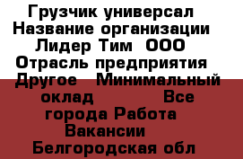 Грузчик-универсал › Название организации ­ Лидер Тим, ООО › Отрасль предприятия ­ Другое › Минимальный оклад ­ 8 000 - Все города Работа » Вакансии   . Белгородская обл.